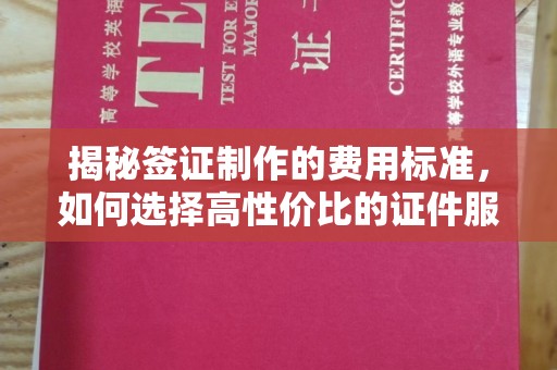 科尔沁揭秘签证制作的费用标准，如何选择高性价比的证件服务